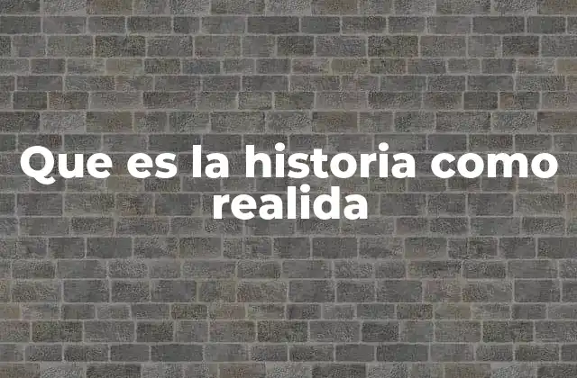 Que es la Historia como Realida