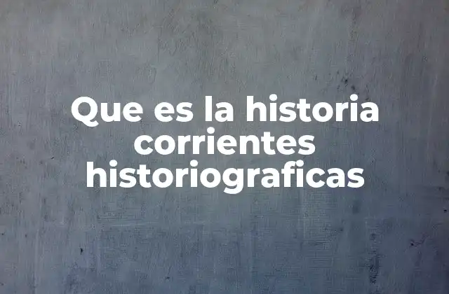 Que es la Historia Corrientes Historiograficas