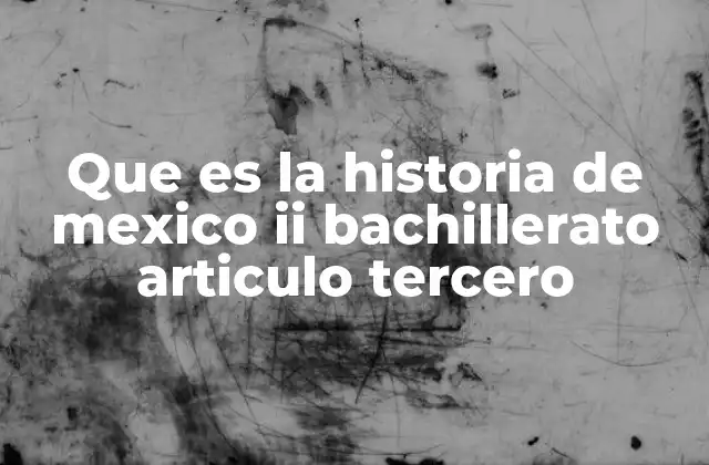 Que es la Historia de Mexico Ii Bachillerato Articulo Tercero