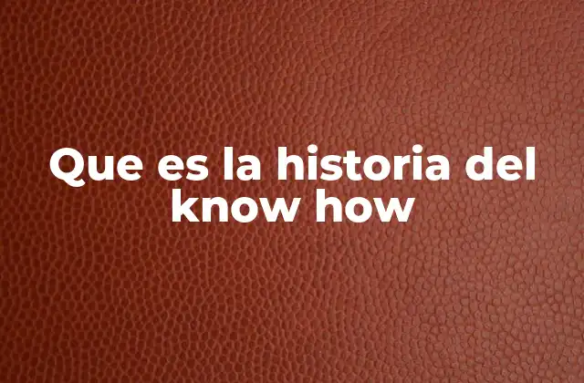 Que es la Historia Del Know How 2 El know how como pilar del desarrollo industrial y tecnológico