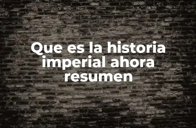 Que es la Historia Imperial Ahora Resumen