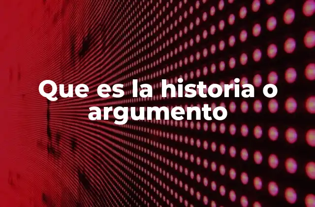 Que es la Historia o Argumento