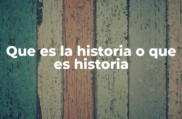 Que es la Historia o que es Historia