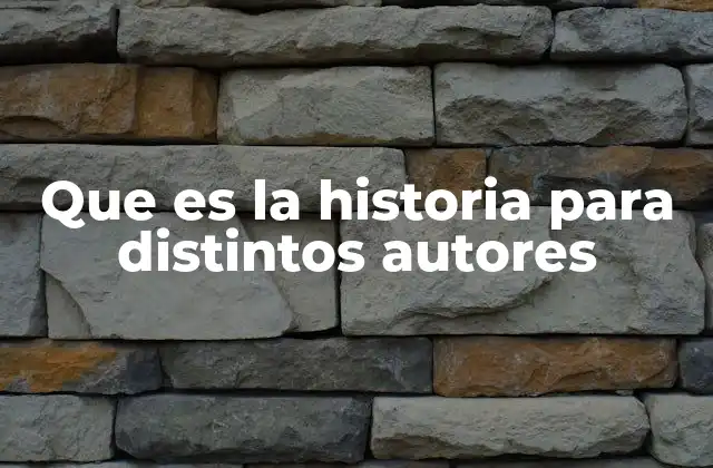 Que es la Historia para Distintos Autores