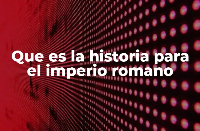 Que es la Historia para el Imperio Romano