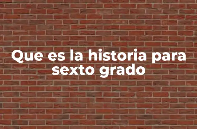 Que es la Historia para Sexto Grado