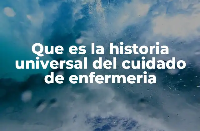 Que es la Historia Universal Del Cuidado de Enfermeria