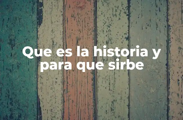 Que es la Historia y para que Sirbe