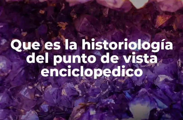 Que es la Historiología Del Punto de Vista Enciclopedico
