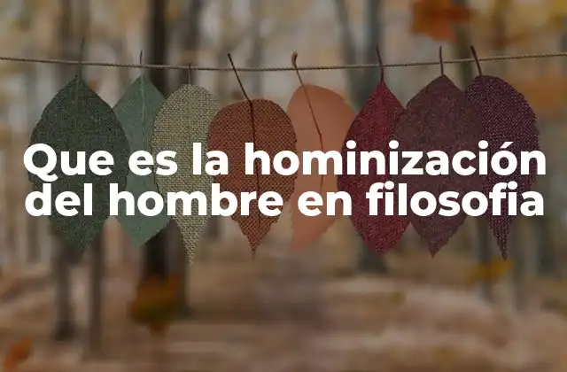 Que es la Hominización Del Hombre en Filosofia