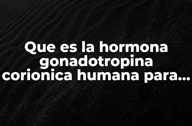 Que es la Hormona Gonadotropina Corionica Humana para que Sirve