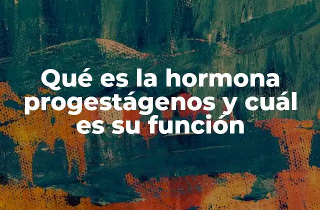 Qué es la Hormona Progestágenos y Cuál es Su Función