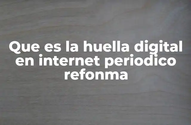 Que es la Huella Digital en Internet Periodico Refonma