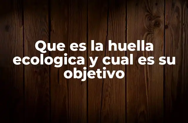 Que es la Huella Ecologica y Cual es Su Objetivo