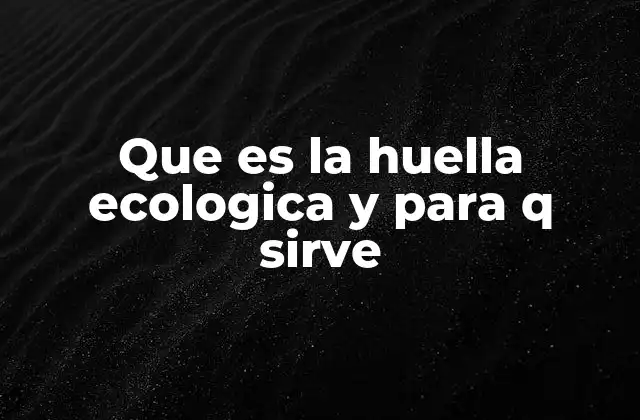 Que es la Huella Ecologica y para Q Sirve