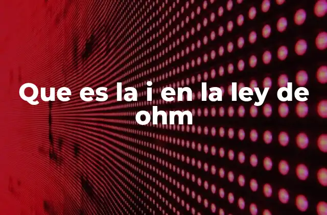 Que es la I en la Ley de Ohm
