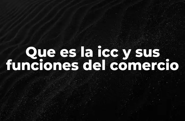 Que es la Icc y Sus Funciones Del Comercio
