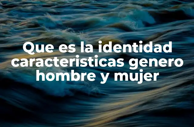 Que es la Identidad Caracteristicas Genero Hombre y Mujer