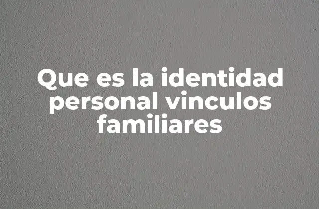 Que es la Identidad Personal Vinculos Familiares