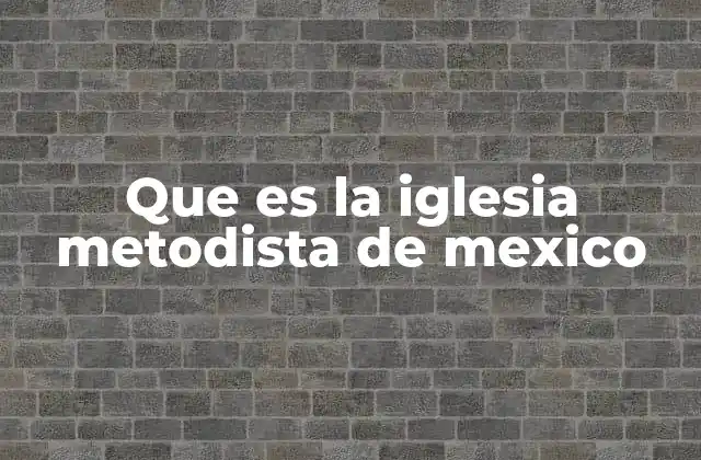 Que es la Iglesia Metodista de Mexico