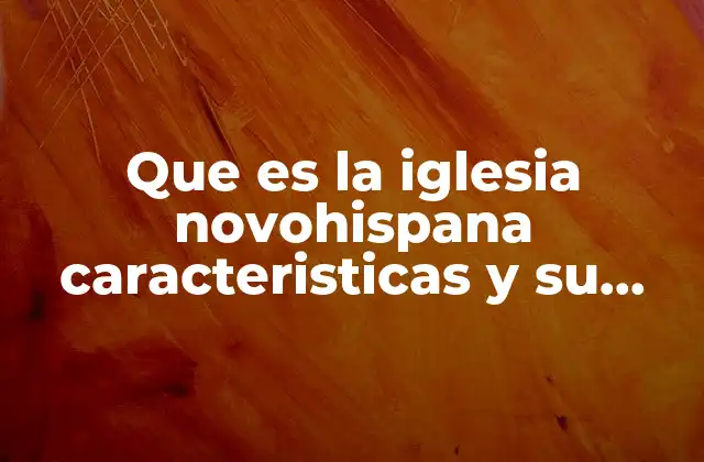 Que es la Iglesia Novohispana Caracteristicas y Su Declive