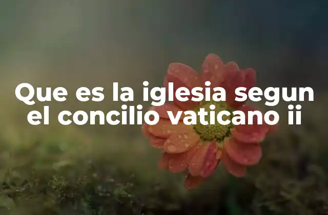 Que es la Iglesia Segun el Concilio Vaticano Ii