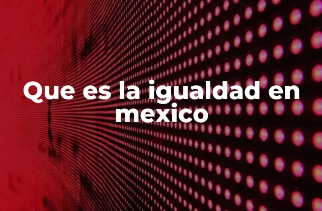 Que es la Igualdad en Mexico 2 La importancia de la igualdad en la construcción de una sociedad justa
