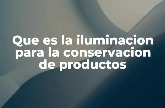 Que es la Iluminacion para la Conservacion de Productos