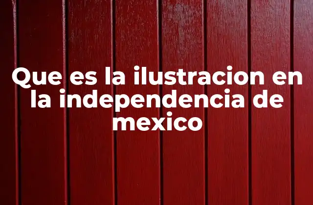 Que es la Ilustracion en la Independencia de Mexico