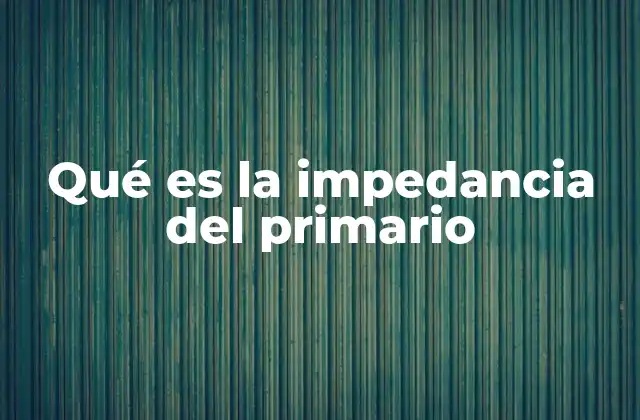 Qué es la Impedancia Del Primario