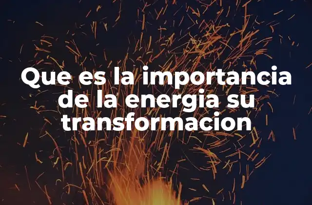 Que es la Importancia de la Energia Su Transformacion