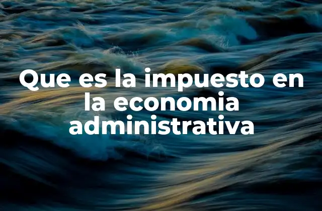 Que es la Impuesto en la Economia Administrativa