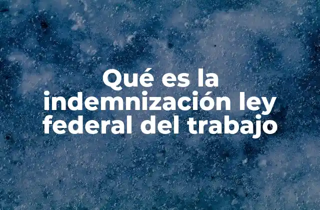 Qué es la Indemnización Ley Federal Del Trabajo