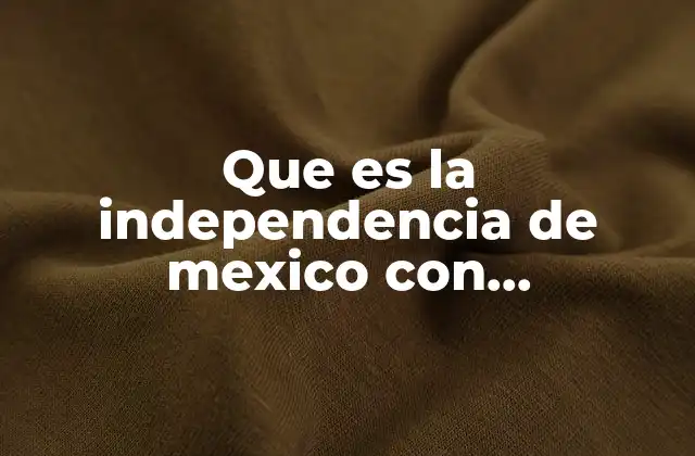 Que es la Independencia de Mexico con Informacion