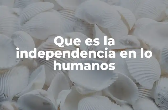 Que es la Independencia en Lo Humanos