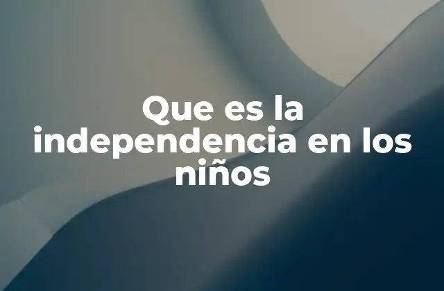 Que es la Independencia en los Niños