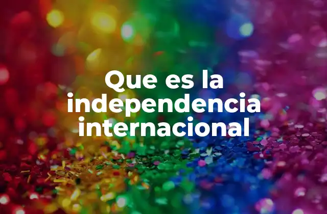 Que es la Independencia Internacional 2 El papel de la independencia en el orden mundial