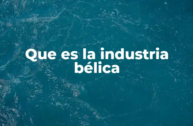 Que es la Industria Bélica 2 La industria de armamento y su impacto en la economía global