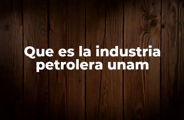 Que es la Industria Petrolera Unam
