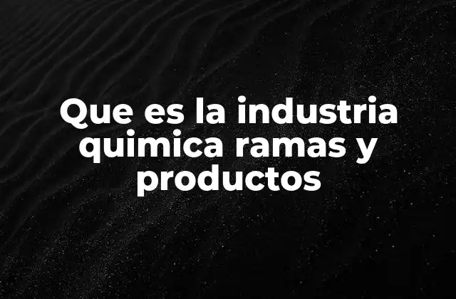 Que es la Industria Quimica Ramas y Productos