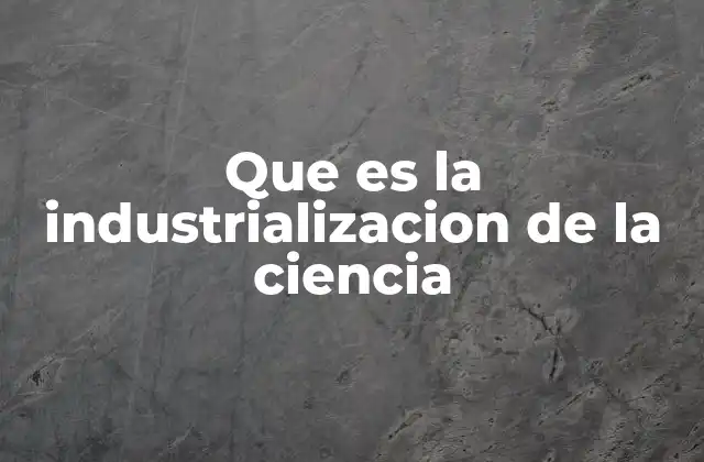 Que es la Industrializacion de la Ciencia