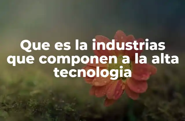 Que es la Industrias que Componen a la Alta Tecnologia 2 El papel de la alta tecnología en la economía global