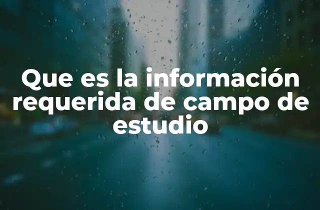 Que es la Información Requerida de Campo de Estudio