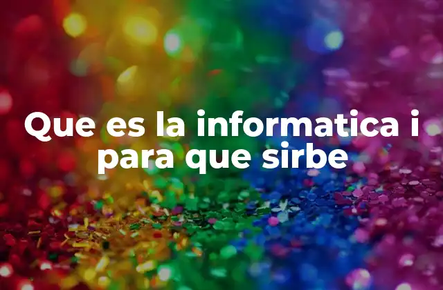 Que es la Informatica I para que Sirbe