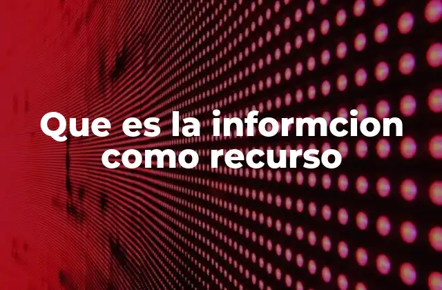Que es la Informcion como Recurso