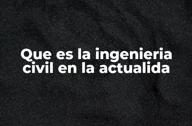 Que es la Ingenieria Civil en la Actualida