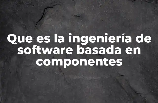 Que es la Ingeniería de Software Basada en Componentes