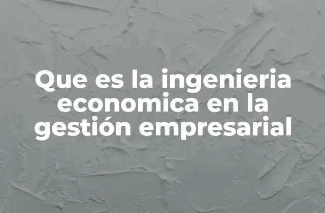 Que es la Ingenieria Economica en la Gestión Empresarial