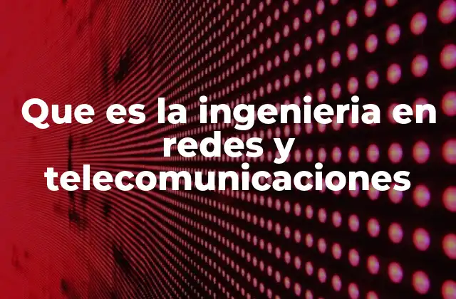 Que es la Ingenieria en Redes y Telecomunicaciones