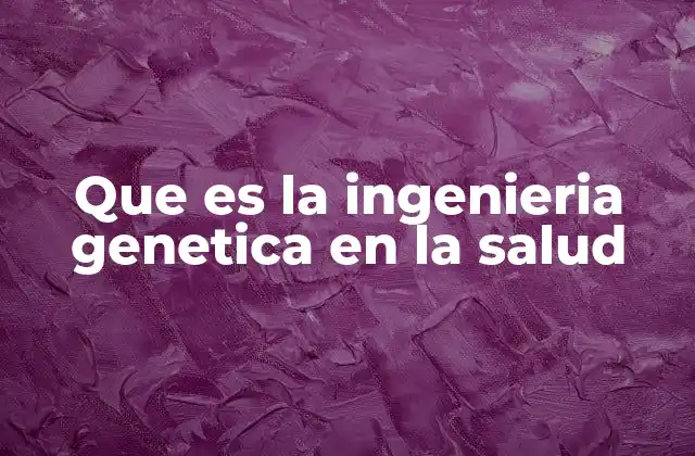 Que es la Ingenieria Genetica en la Salud